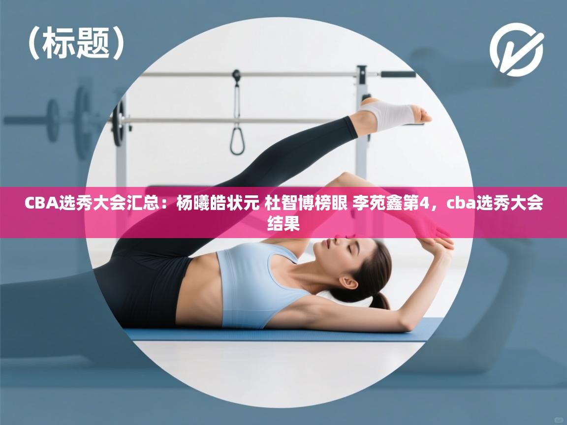 CBA选秀大会汇总:杨曦皓状元 杜智博榜眼 李苑鑫第4,cba选秀大会结果 第1张