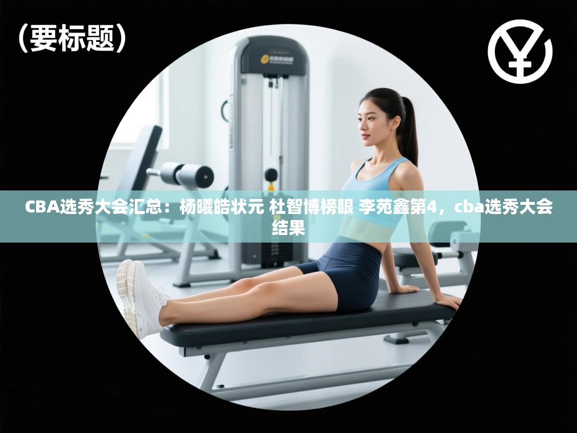 CBA选秀大会汇总:杨曦皓状元 杜智博榜眼 李苑鑫第4,cba选秀大会结果 第2张