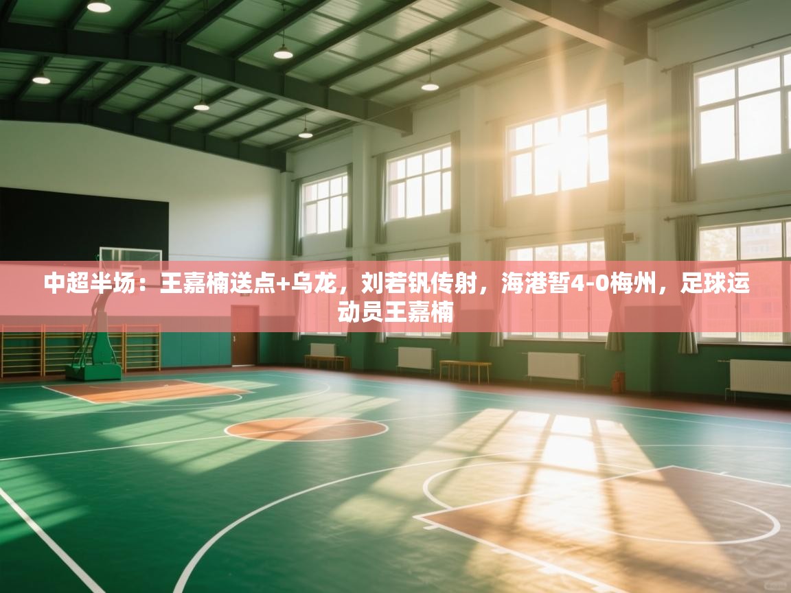 中超半场：王嘉楠送点+乌龙，刘若钒传射，海港暂4-0梅州，足球运动员王嘉楠  第2张