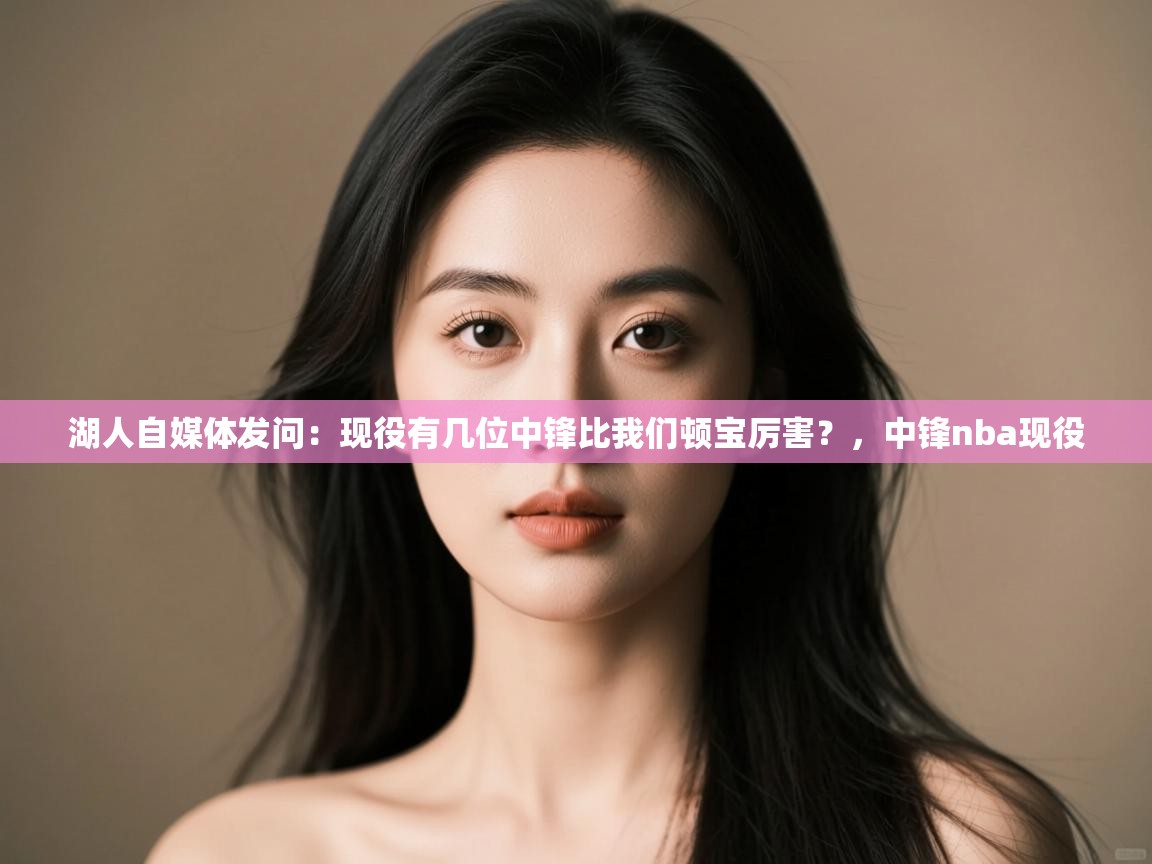湖人自媒体发问：现役有几位中锋比我们顿宝厉害？，中锋nba现役  第2张