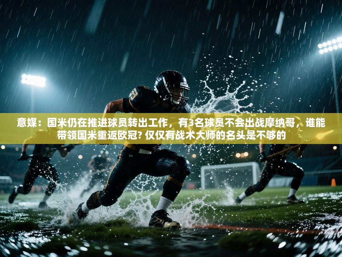 意媒:国米仍在推进球员转出工作,有3名球员不会出战摩纳哥,谁能带领国米重返欧冠? 仅仅有战术大师的名头是不够的 第1张