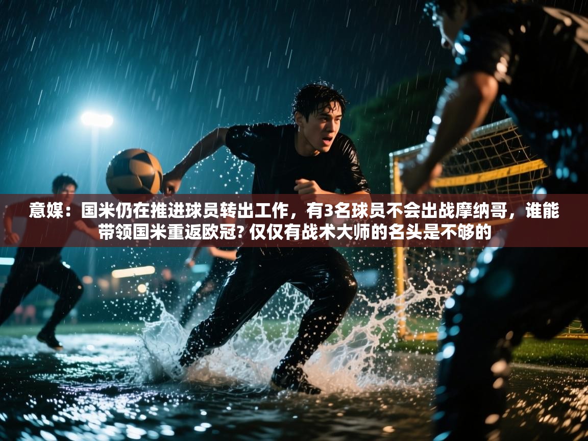 意媒:国米仍在推进球员转出工作,有3名球员不会出战摩纳哥,谁能带领国米重返欧冠? 仅仅有战术大师的名头是不够的 第2张