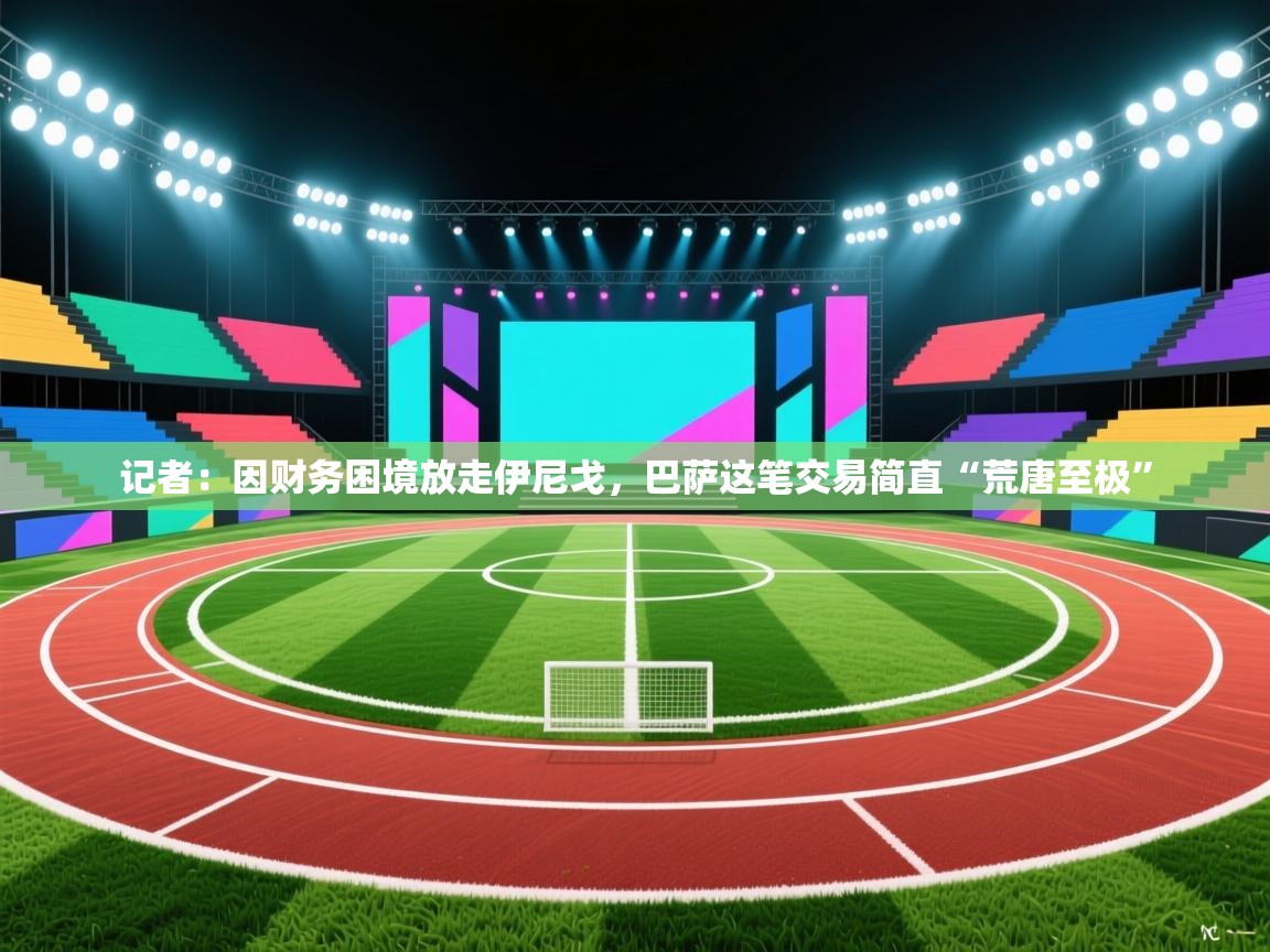 记者:因财务困境放走伊尼戈,巴萨这笔交易简直“荒唐至极” 第2张