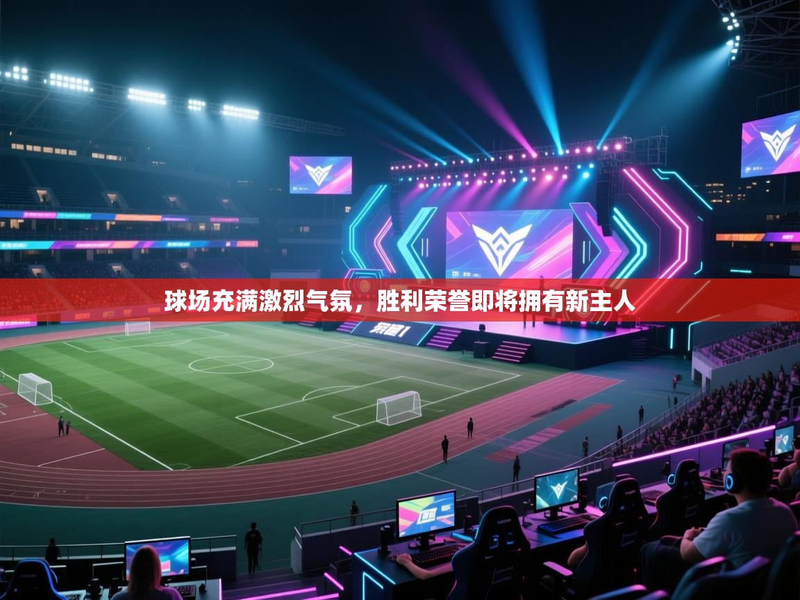 球场充满激烈气氛，胜利荣誉即将拥有新主人  第1张