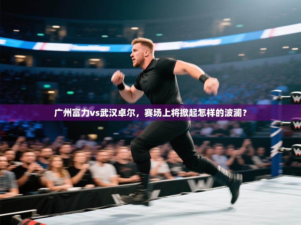 广州富力vs武汉卓尔,赛场上将掀起怎样的波澜? 第2张