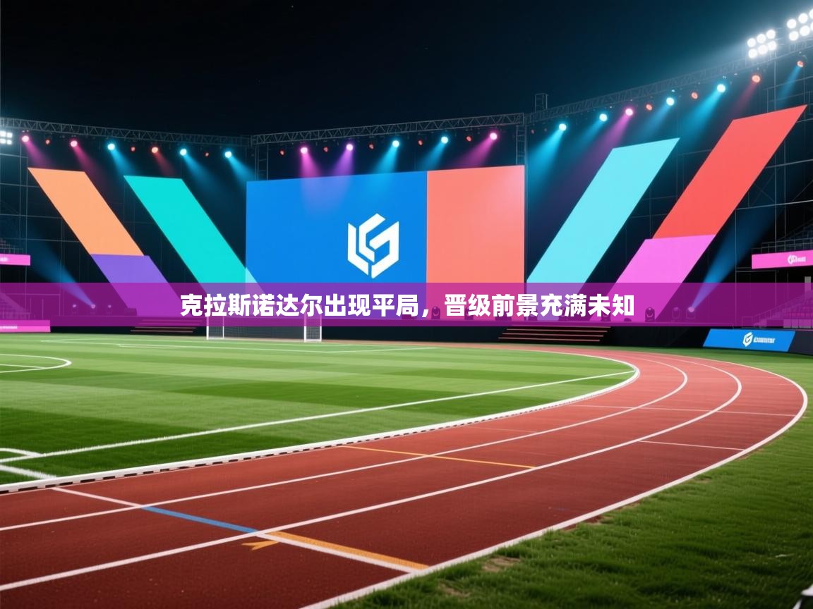 克拉斯诺达尔出现平局，晋级前景充满未知  第2张