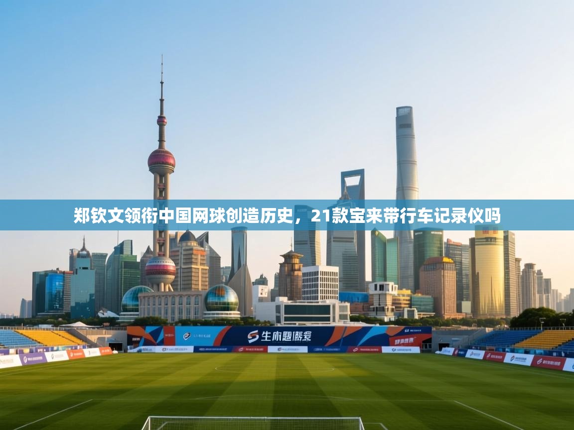 郑钦文领衔中国网球创造历史，21款宝来带行车记录仪吗  第1张