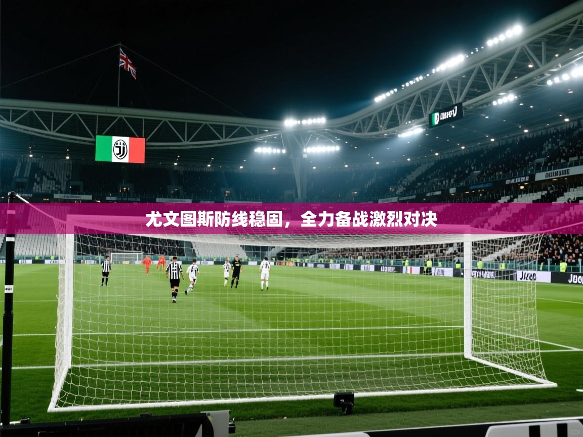 尤文图斯防线稳固，全力备战激烈对决  第1张